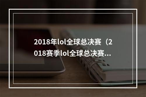 2018年lol全球总决赛（2018赛季lol全球总决赛回顾）