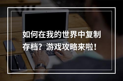 如何在我的世界中复制存档？游戏攻略来啦！