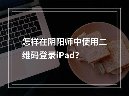 怎样在阴阳师中使用二维码登录iPad？