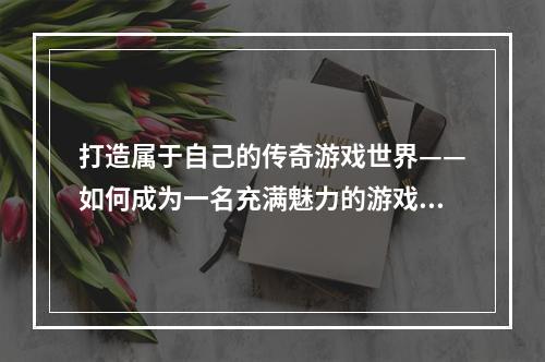 打造属于自己的传奇游戏世界——如何成为一名充满魅力的游戏创造者