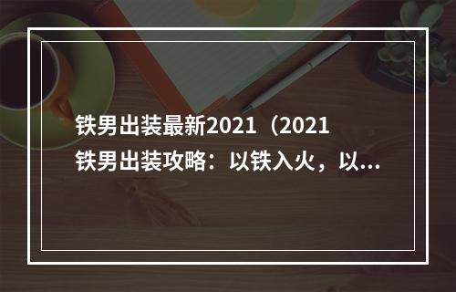 铁男出装最新2021（2021铁男出装攻略：以铁入火，以逆风翻盘！）