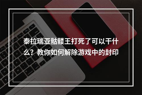 泰拉瑞亚骷髅王打死了可以干什么？教你如何解除游戏中的封印