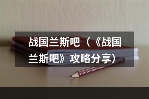 战国兰斯吧（《战国兰斯吧》攻略分享）