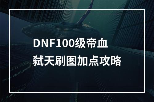 DNF100级帝血弑天刷图加点攻略