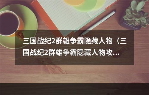 三国战纪2群雄争霸隐藏人物（三国战纪2群雄争霸隐藏人物攻略：打败其他玩家的秘密武将）