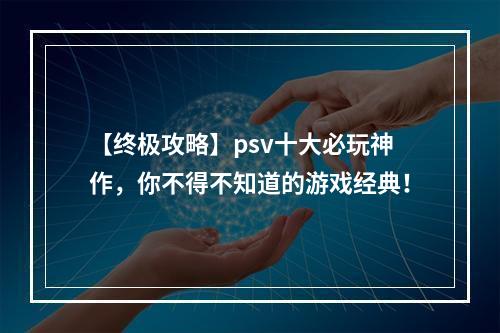 【终极攻略】psv十大必玩神作，你不得不知道的游戏经典！