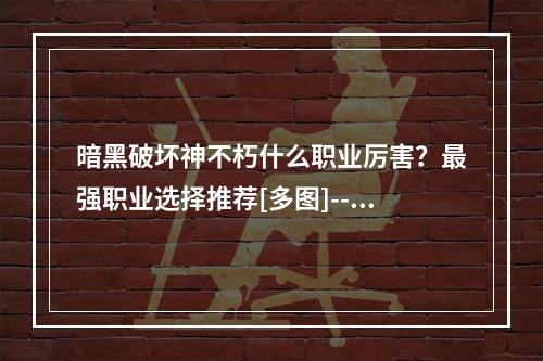 暗黑破坏神不朽什么职业厉害？最强职业选择推荐[多图]--手游攻略网