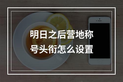 明日之后营地称号头衔怎么设置