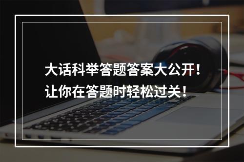 大话科举答题答案大公开！让你在答题时轻松过关！