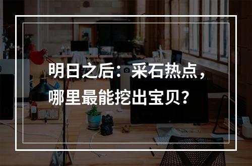 明日之后：采石热点，哪里最能挖出宝贝？