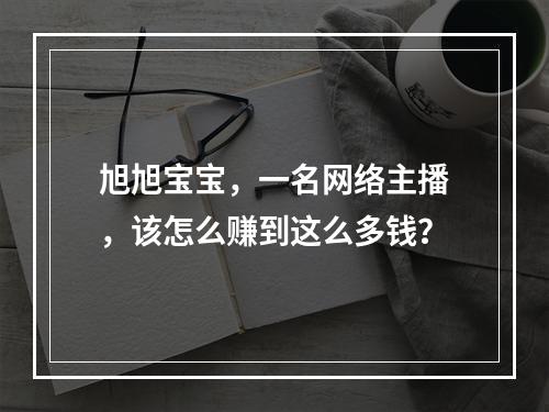 旭旭宝宝，一名网络主播，该怎么赚到这么多钱？