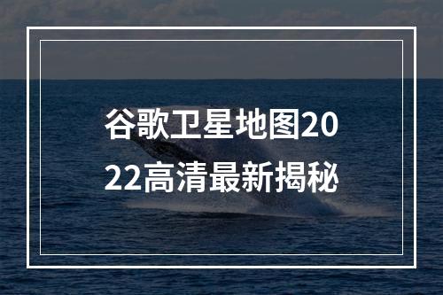 谷歌卫星地图2022高清最新揭秘