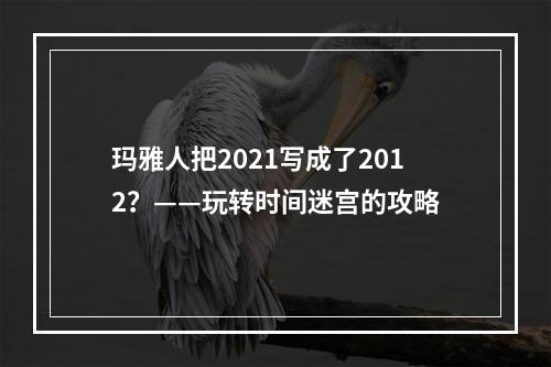 玛雅人把2021写成了2012？——玩转时间迷宫的攻略