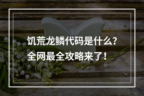 饥荒龙鳞代码是什么？全网最全攻略来了！