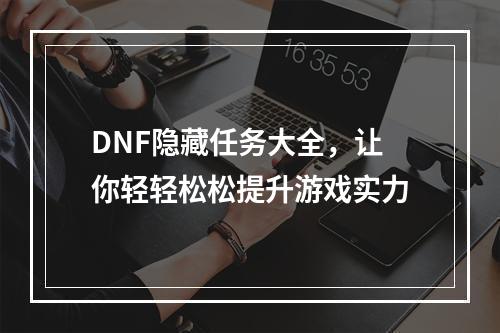 DNF隐藏任务大全，让你轻轻松松提升游戏实力