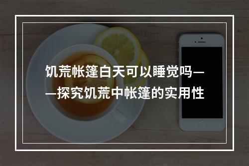 饥荒帐篷白天可以睡觉吗——探究饥荒中帐篷的实用性