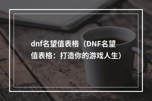 dnf名望值表格（DNF名望值表格：打造你的游戏人生）