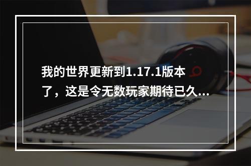 我的世界更新到1.17.1版本了，这是令无数玩家期待已久的一个版本。这次更新带来了许多新的内容和改动，让游