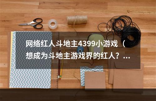 网络红人斗地主4399小游戏（想成为斗地主游戏界的红人？看这里！）