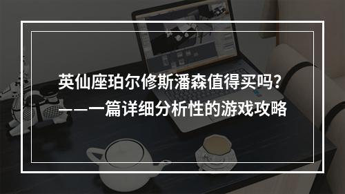 英仙座珀尔修斯潘森值得买吗？——一篇详细分析性的游戏攻略