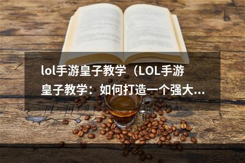 lol手游皇子教学（LOL手游皇子教学：如何打造一个强大的王者）