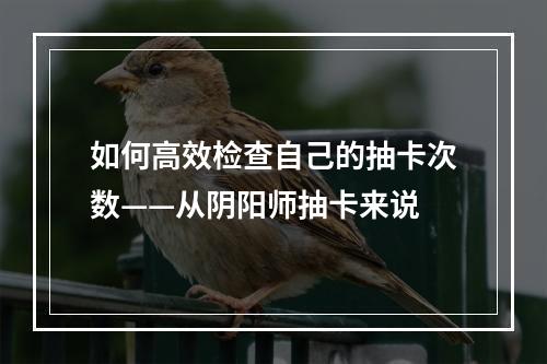 如何高效检查自己的抽卡次数——从阴阳师抽卡来说