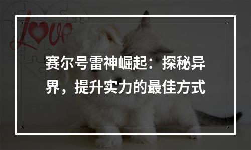 赛尔号雷神崛起：探秘异界，提升实力的最佳方式