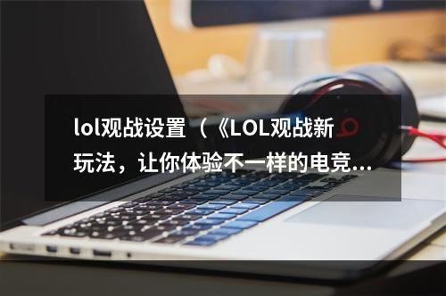 lol观战设置（《LOL观战新玩法，让你体验不一样的电竞魅力》）