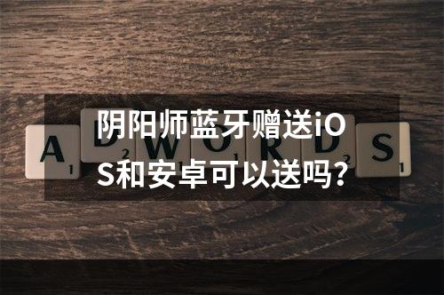 阴阳师蓝牙赠送iOS和安卓可以送吗？