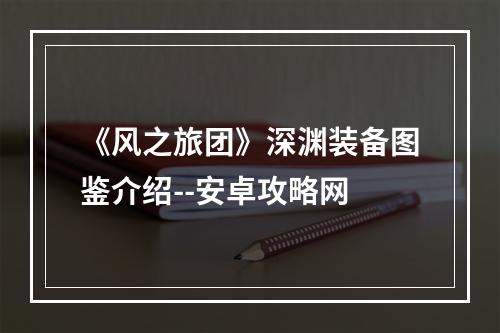 《风之旅团》深渊装备图鉴介绍--安卓攻略网