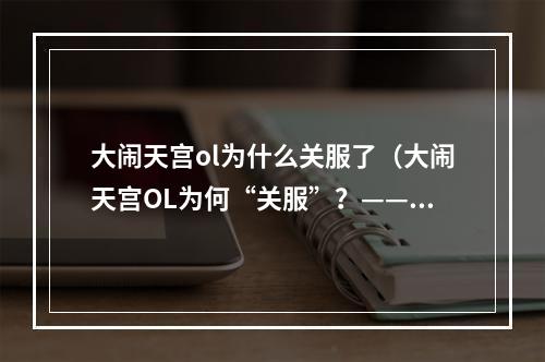 大闹天宫ol为什么关服了（大闹天宫OL为何“关服”？——独一无二的经典打法不被认可）