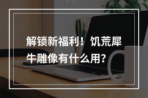 解锁新福利！饥荒犀牛雕像有什么用？