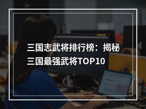 三国志武将排行榜：揭秘三国最强武将TOP10