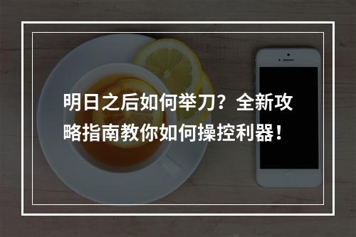 明日之后如何举刀？全新攻略指南教你如何操控利器！