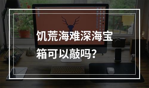 饥荒海难深海宝箱可以敲吗？