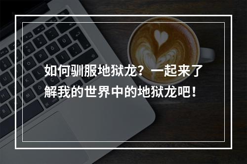 如何驯服地狱龙？一起来了解我的世界中的地狱龙吧！