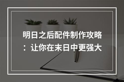 明日之后配件制作攻略：让你在末日中更强大