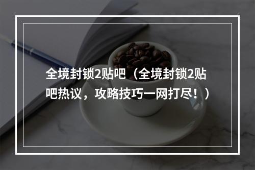 全境封锁2贴吧（全境封锁2贴吧热议，攻略技巧一网打尽！）