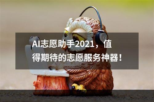 AI志愿助手2021，值得期待的志愿服务神器！