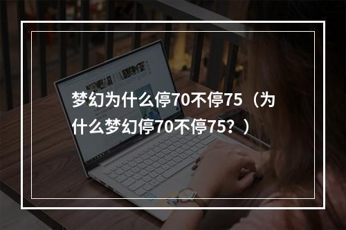 梦幻为什么停70不停75（为什么梦幻停70不停75？）