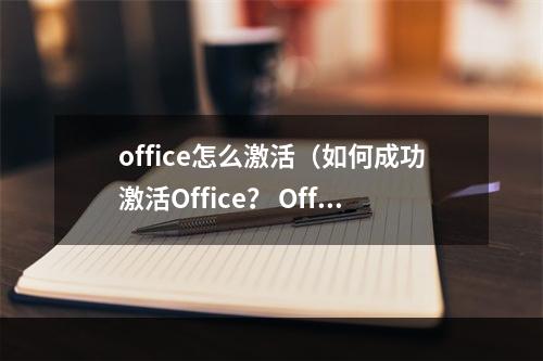 office怎么激活（如何成功激活Office？ Office激活攻略）