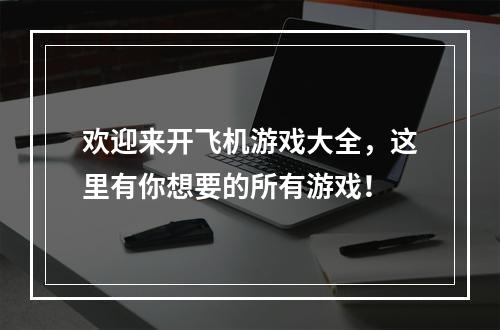 欢迎来开飞机游戏大全，这里有你想要的所有游戏！