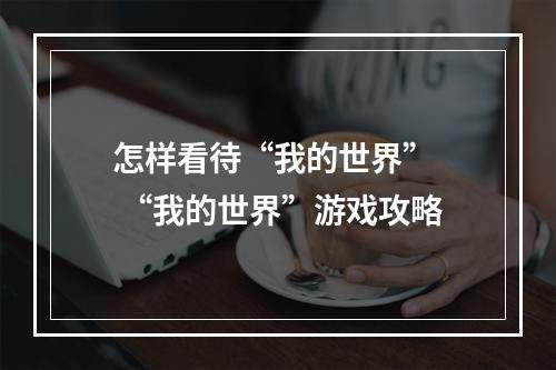 怎样看待“我的世界”  “我的世界”游戏攻略