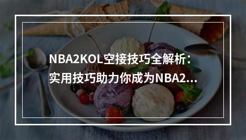 NBA2KOL空接技巧全解析：实用技巧助力你成为NBA2KOL领域的冠军！