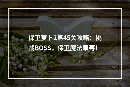 保卫萝卜2第45关攻略：挑战BOSS，保卫魔法草莓！