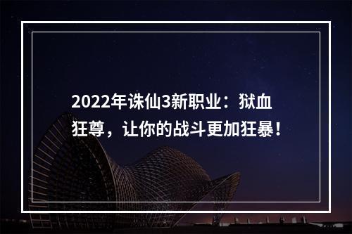 2022年诛仙3新职业：狱血狂尊，让你的战斗更加狂暴！