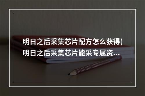 明日之后采集芯片配方怎么获得(明日之后采集芯片能采专属资源吗)