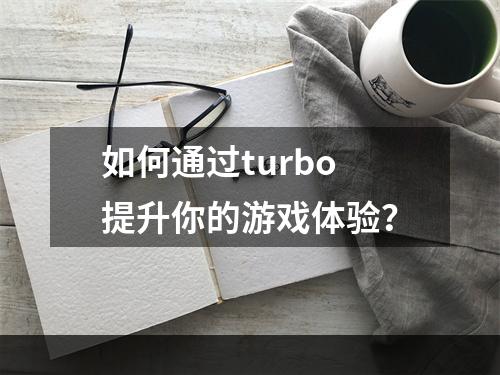 如何通过turbo提升你的游戏体验？