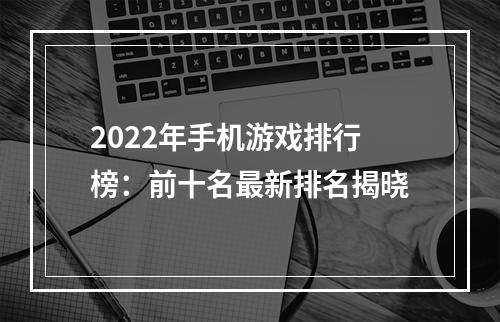 2022年手机游戏排行榜：前十名最新排名揭晓