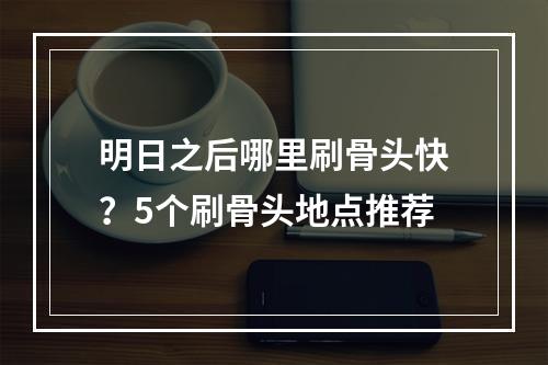 明日之后哪里刷骨头快？5个刷骨头地点推荐